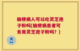 脑梗病人可以吃灵芝孢子粉吗(脑梗病患者可食用灵芝孢子粉吗？)