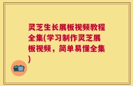 灵芝生长展板视频教程全集(学习制作灵芝展板视频，简单易懂全集)