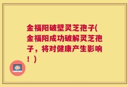 金福阳破壁灵芝孢子(金福阳成功破解灵芝孢子，将对健康产生影响！)