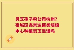 灵芝孢子粉公司杭州？宿城区鑫常达菌类培植中心种植灵芝靠谱吗