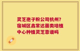 灵芝孢子粉公司杭州？宿城区鑫常达菌类培植中心种植灵芝靠谱吗