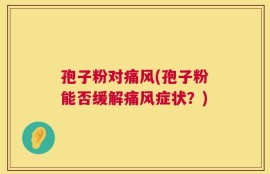 孢子粉对痛风(孢子粉能否缓解痛风症状？)