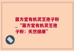 菌方堂有机灵芝孢子粉_“菌方堂有机灵芝孢子粉：天然健康”