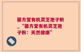 菌方堂有机灵芝孢子粉_“菌方堂有机灵芝孢子粉：天然健康”