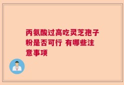 丙氨酸过高吃灵芝孢子粉是否可行 有哪些注意事项