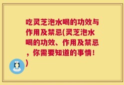 吃灵芝泡水喝的功效与作用及禁忌(灵芝泡水喝的功效、作用及禁忌，你需要知道的事情！)