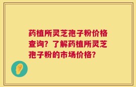 药植所灵芝孢子粉价格查询？了解药植所灵芝孢子粉的市场价格？