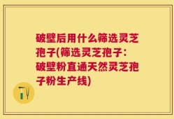 破壁后用什么筛选灵芝孢子(筛选灵芝孢子：破壁粉直通天然灵芝孢子粉生产线)