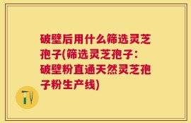 破壁后用什么筛选灵芝孢子(筛选灵芝孢子：破壁粉直通天然灵芝孢子粉生产线)