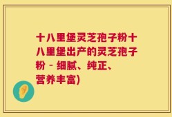 十八里堡灵芝孢子粉十八里堡出产的灵芝孢子粉 - 细腻、纯正、营养丰富)