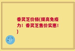 香灵芝价格(提高免疫力！香灵芝售价实惠！)