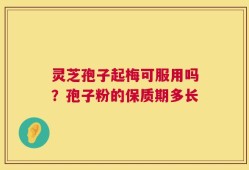 灵芝孢子起梅可服用吗？孢子粉的保质期多长