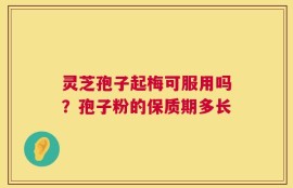 灵芝孢子起梅可服用吗？孢子粉的保质期多长