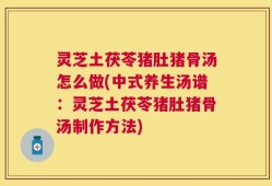灵芝土茯苓猪肚猪骨汤怎么做(中式养生汤谱：灵芝土茯苓猪肚猪骨汤制作方法)