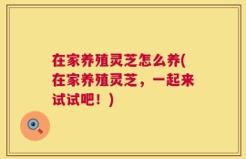 在家养殖灵芝怎么养(在家养殖灵芝，一起来试试吧！)