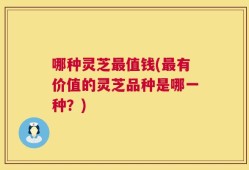 哪种灵芝最值钱(最有价值的灵芝品种是哪一种？)
