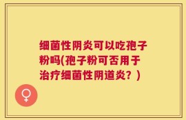 细菌性阴炎可以吃孢子粉吗(孢子粉可否用于治疗细菌性阴道炎？)