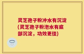灵芝孢子粉冲水有沉淀(灵芝孢子粉泡水有底部沉淀，功效更佳)