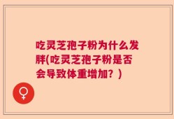 吃灵芝孢子粉为什么发胖(吃灵芝孢子粉是否会导致体重增加？)