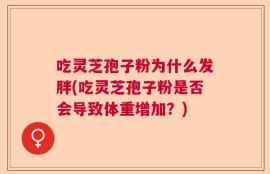 吃灵芝孢子粉为什么发胖(吃灵芝孢子粉是否会导致体重增加？)