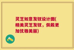 灵芝如意发钗设计图(精美灵芝发钗，佩戴更加优雅美丽)