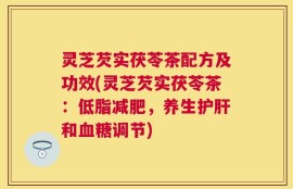 灵芝芡实茯苓茶配方及功效(灵芝芡实茯苓茶：低脂减肥，养生护肝和血糖调节)