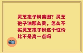 灵芝孢子粉美图？灵芝孢子油那么贵，怎么不买灵芝孢子粉这个性价比不是高一点吗
