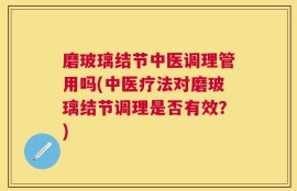 磨玻璃结节中医调理管用吗(中医疗法对磨玻璃结节调理是否有效？)