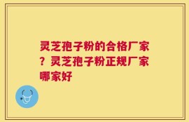 灵芝孢子粉的合格厂家？灵芝孢子粉正规厂家哪家好
