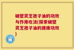 破壁灵芝孢子油的功效与作用吃法(探索破壁灵芝孢子油的健康功效)