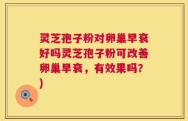 灵芝孢子粉对卵巢早衰好吗灵芝孢子粉可改善卵巢早衰，有效果吗？)