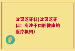 沈灵芝牙科(沈灵芝牙科：专注于口腔健康的医疗机构)