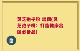 灵芝孢子粉 出国(灵芝孢子粉：打造健康出国必备品)