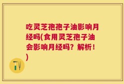 吃灵芝孢孢子油影响月经吗(食用灵芝孢子油会影响月经吗？解析！)