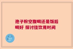 孢子粉空腹喝还是饭后喝好 探讨佳饮用时间