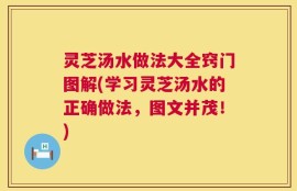 灵芝汤水做法大全窍门图解(学习灵芝汤水的正确做法，图文并茂！)