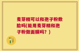 麦芽精可以和孢子粉敷脸吗(能用麦芽精和孢子粉做面膜吗？)