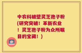 中农科破壁灵芝孢子粉(研究突破！革新农业！灵芝孢子粉为众所瞩目的宝藏！)