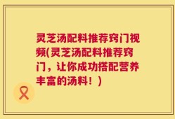 灵芝汤配料推荐窍门视频(灵芝汤配料推荐窍门，让你成功搭配营养丰富的汤料！)