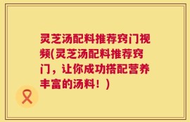 灵芝汤配料推荐窍门视频(灵芝汤配料推荐窍门，让你成功搭配营养丰富的汤料！)