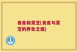 青皮和灵芝(青皮与灵芝的养生之道)