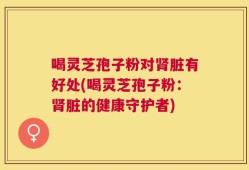 喝灵芝孢子粉对肾脏有好处(喝灵芝孢子粉：肾脏的健康守护者)