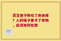 灵芝孢子粉吃了身体痒？人的嗓子里卡了异物，应该如何处理