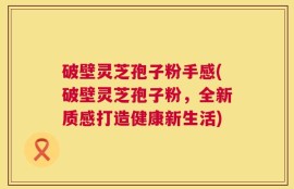 破壁灵芝孢子粉手感(破壁灵芝孢子粉，全新质感打造健康新生活)