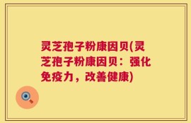 灵芝孢子粉康因贝(灵芝孢子粉康因贝：强化免疫力，改善健康)