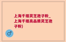 上海千禧灵芝孢子粉_上海千禧高品质灵芝孢子粉)
