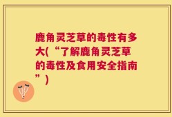鹿角灵芝草的毒性有多大(“了解鹿角灵芝草的毒性及食用安全指南”)