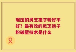 碾压的灵芝孢子粉好不好？最有效的灵芝孢子粉破壁技术是什么