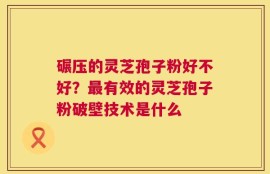 碾压的灵芝孢子粉好不好？最有效的灵芝孢子粉破壁技术是什么
