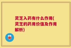 灵芝入药有什么作用(灵芝的药用价值及作用解析)